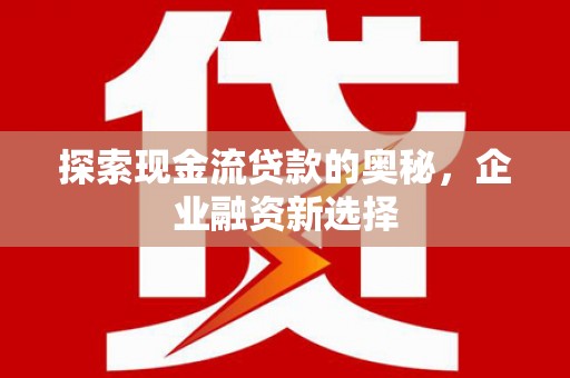 六枝探索现金流贷款的奥秘，企业融资新选择