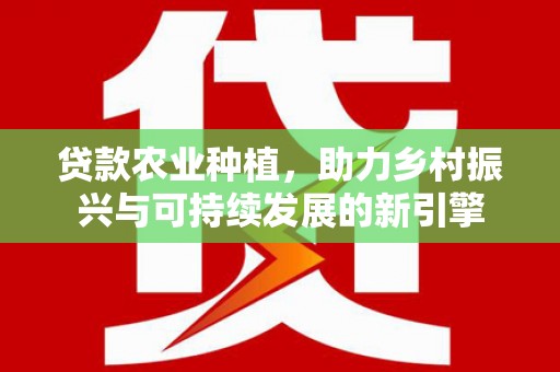 六枝贷款农业种植，助力乡村振兴与可持续发展的新引擎