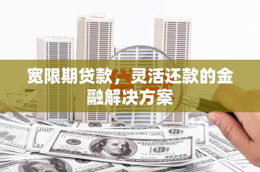 六枝宽限期贷款，灵活还款的金融解决方案