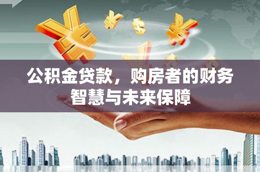 六枝公积金贷款，购房者的财务智慧与未来保障