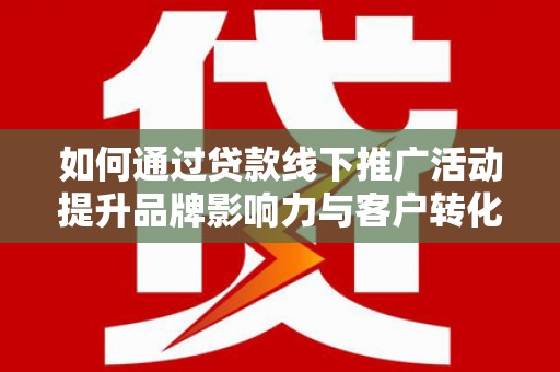 六枝如何通过贷款线下推广活动提升品牌影响力与客户转化率