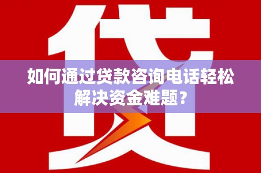 六枝如何通过贷款咨询电话轻松解决资金难题？