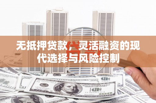 六枝无抵押贷款，灵活融资的现代选择与风险控制