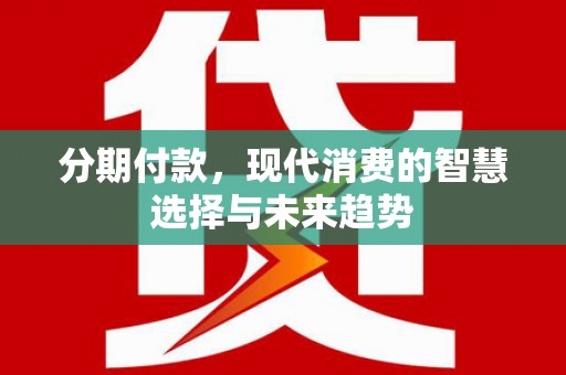 六枝分期付款，现代消费的智慧选择与未来趋势