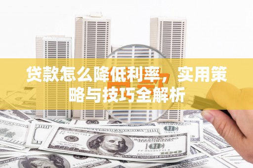 六枝贷款怎么降低利率，实用策略与技巧全解析