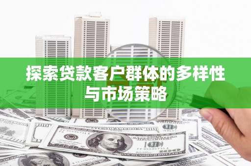 六枝探索贷款客户群体的多样性与市场策略