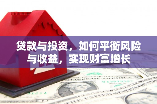 六枝贷款与投资，如何平衡风险与收益，实现财富增长