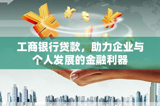 六枝工商银行贷款，助力企业与个人发展的金融利器