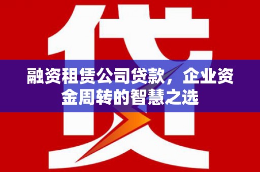 六枝融资租赁公司贷款，企业资金周转的智慧之选