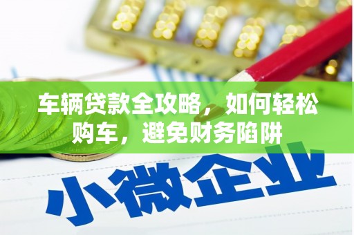 六枝车辆贷款全攻略，如何轻松购车，避免财务陷阱
