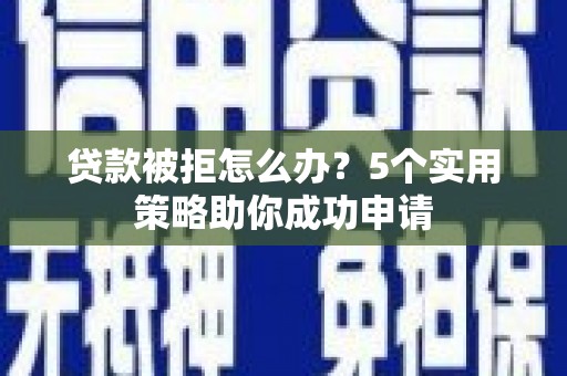 六枝贷款被拒怎么办？5个实用策略助你成功申请