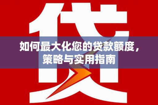 六枝如何最大化您的贷款额度，策略与实用指南