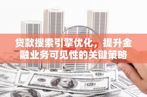 六枝贷款搜索引擎优化，提升金融业务可见性的关键策略