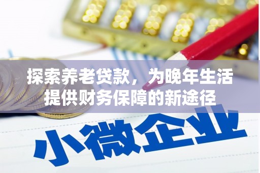 六枝探索养老贷款，为晚年生活提供财务保障的新途径
