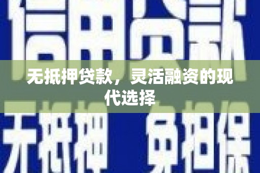 六枝无抵押贷款，灵活融资的现代选择