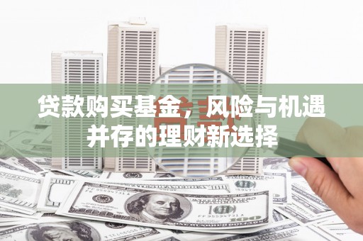 六枝贷款购买基金，风险与机遇并存的理财新选择