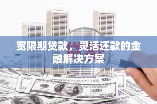 六枝宽限期贷款，灵活还款的金融解决方案