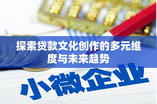 六枝探索贷款文化创作的多元维度与未来趋势