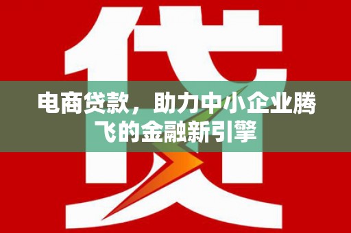 六枝电商贷款，助力中小企业腾飞的金融新引擎