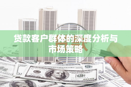 六枝贷款客户群体的深度分析与市场策略