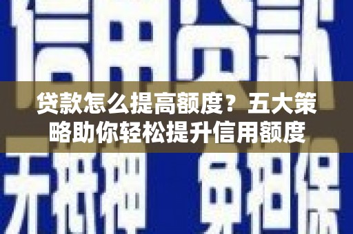 六枝贷款怎么提高额度？五大策略助你轻松提升信用额度