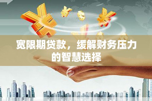 六枝宽限期贷款，缓解财务压力的智慧选择