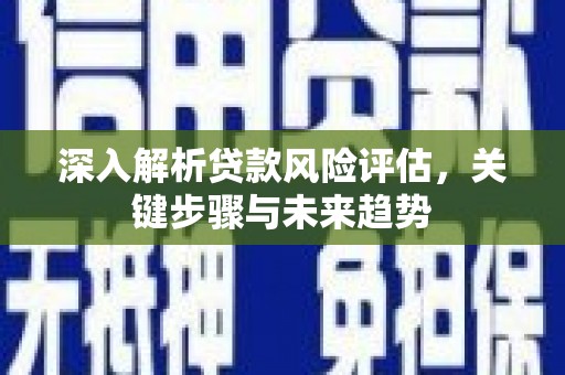 六枝深入解析贷款风险评估，关键步骤与未来趋势