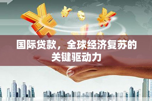 六枝国际贷款，全球经济复苏的关键驱动力