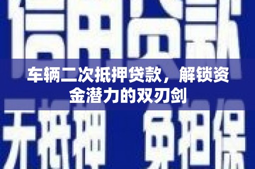 六枝车辆二次抵押贷款，解锁资金潜力的双刃剑