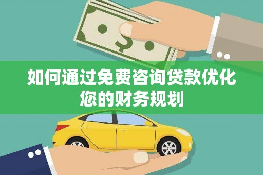 六枝如何通过免费咨询贷款优化您的财务规划