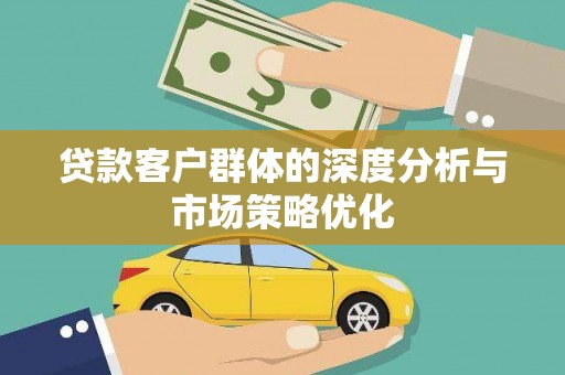 六枝贷款客户群体的深度分析与市场策略优化