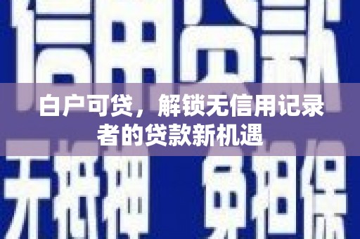 六枝白户可贷，解锁无信用记录者的贷款新机遇
