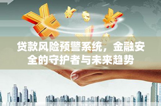 六枝贷款风险预警系统，金融安全的守护者与未来趋势