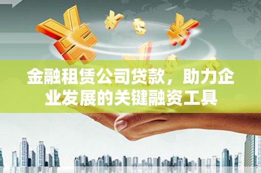 六枝金融租赁公司贷款，助力企业发展的关键融资工具