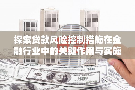 六枝探索贷款风险控制措施在金融行业中的关键作用与实施策略
