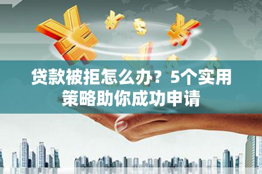 六枝贷款被拒怎么办？5个实用策略助你成功申请