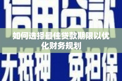 六枝如何选择最佳贷款期限以优化财务规划