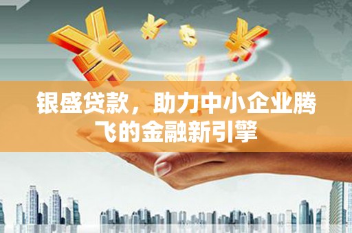 六枝银盛贷款，助力中小企业腾飞的金融新引擎
