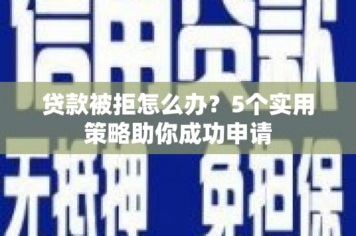 六枝贷款被拒怎么办？5个实用策略助你成功申请