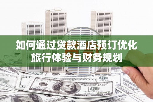 六枝如何通过贷款酒店预订优化旅行体验与财务规划