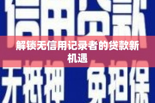 六枝解锁无信用记录者的贷款新机遇