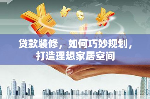 六枝贷款装修，如何巧妙规划，打造理想家居空间