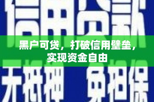 六枝黑户可贷，打破信用壁垒，实现资金自由
