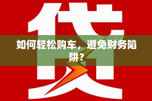 六枝如何轻松购车，避免财务陷阱？