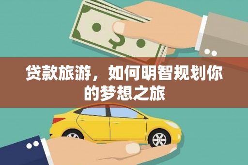 六枝贷款旅游，如何明智规划你的梦想之旅