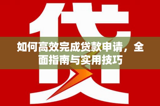 六枝如何高效完成贷款申请，全面指南与实用技巧