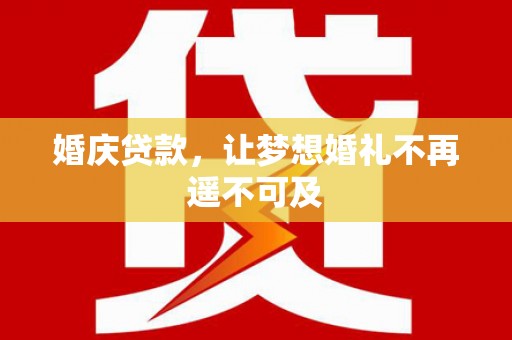 六枝婚庆贷款，让梦想婚礼不再遥不可及