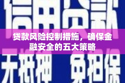 六枝贷款风险控制措施，确保金融安全的五大策略