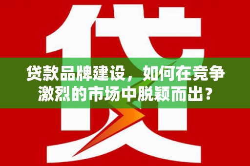 六枝贷款品牌建设，如何在竞争激烈的市场中脱颖而出？