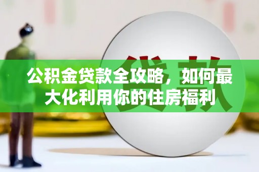 六枝公积金贷款全攻略，如何最大化利用你的住房福利